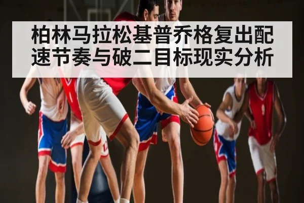 柏林马拉松基普乔格复出配速节奏与破二目标现实分析