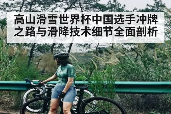 高山滑雪世界杯中国选手冲牌之路与滑降技术细节全面剖析