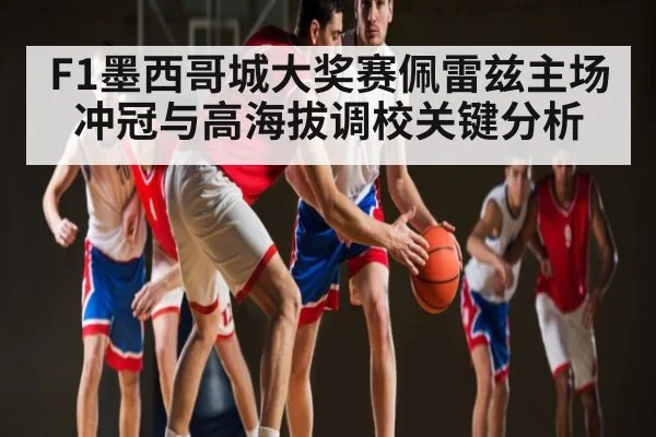F1墨西哥城大奖赛佩雷兹主场冲冠与高海拔调校关键分析