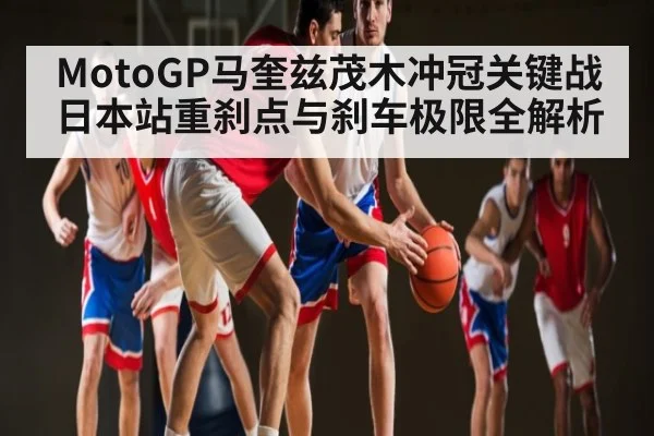 MotoGP马奎兹茂木冲冠关键战日本站重刹点与刹车极限全解析