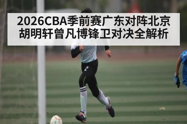 2026CBA季前赛广东对阵北京 胡明轩曾凡博锋卫对决全解析