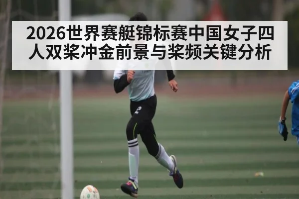 2026世界赛艇锦标赛中国女子四人双桨冲金前景与桨频关键分析