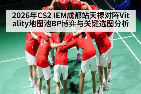 2026年CS2 IEM成都站天禄对阵Vitality地图池BP博弈与关键选图分析