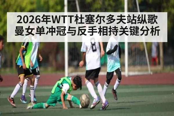 2026年WTT杜塞尔多夫站纵歌曼女单冲冠与反手相持关键分析
