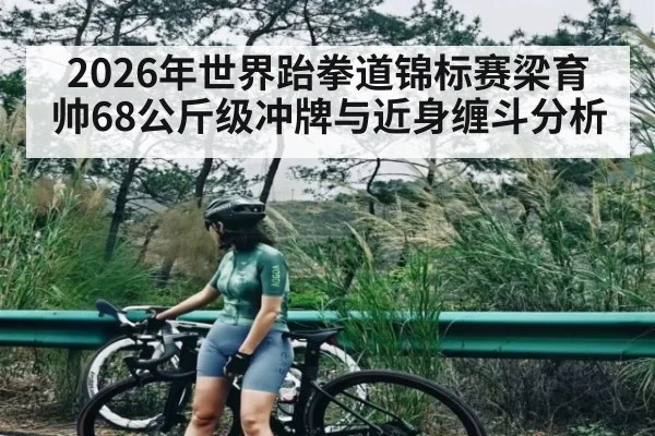 2026年世界跆拳道锦标赛梁育帅68公斤级冲牌与近身缠斗分析