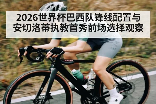 2026世界杯巴西队锋线配置与安切洛蒂执教首秀前场选择观察
